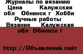 Журналы по вязанию › Цена ­ 20 - Калужская обл., Обнинск г. Хобби. Ручные работы » Вязание   . Калужская обл.,Обнинск г.